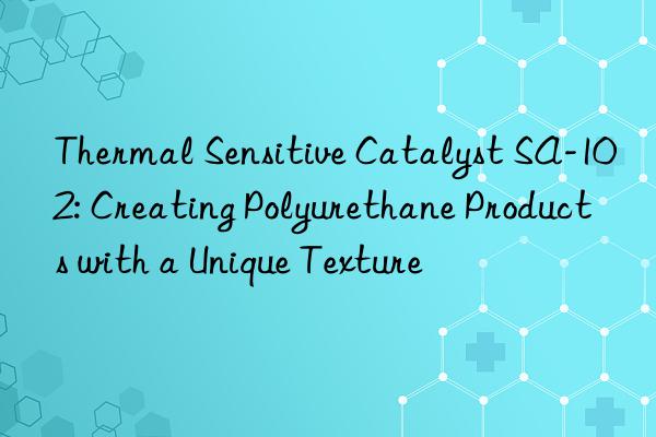 Thermal Sensitive Catalyst SA-102: Creating Polyurethane Products with a Unique Texture