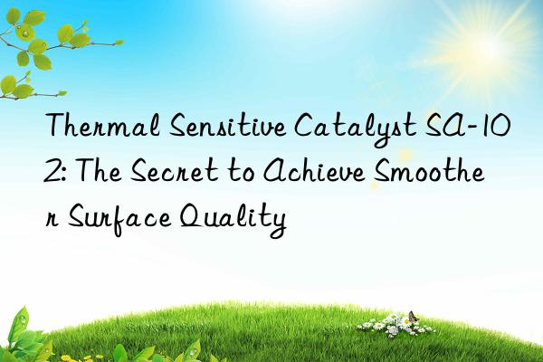 Thermal Sensitive Catalyst SA-102: The Secret to Achieve Smoother Surface Quality