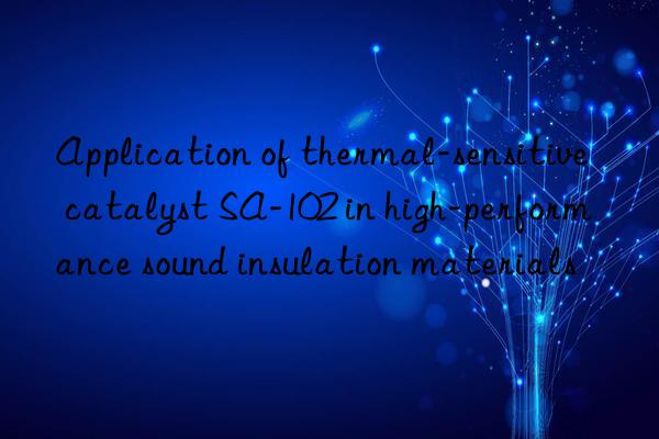 Application of thermal-sensitive catalyst SA-102 in high-performance sound insulation materials