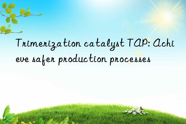 Trimerization catalyst TAP: Achieve safer production processes