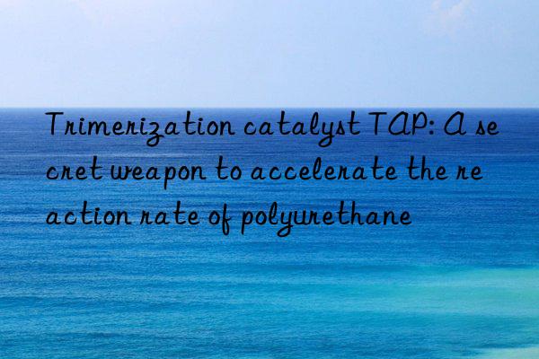 Trimerization catalyst TAP: A secret weapon to accelerate the reaction rate of polyurethane