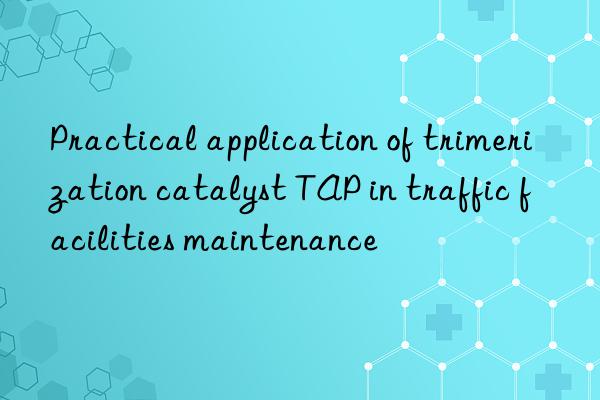 Practical application of trimerization catalyst TAP in traffic facilities maintenance