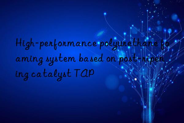 High-performance polyurethane foaming system based on post-ripening catalyst TAP