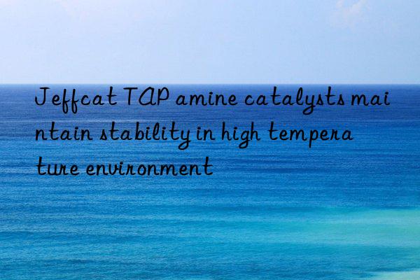 Jeffcat TAP amine catalysts maintain stability in high temperature environment