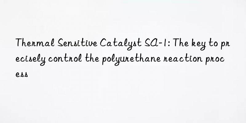 Thermal Sensitive Catalyst SA-1: The key to precisely control the polyurethane reaction process