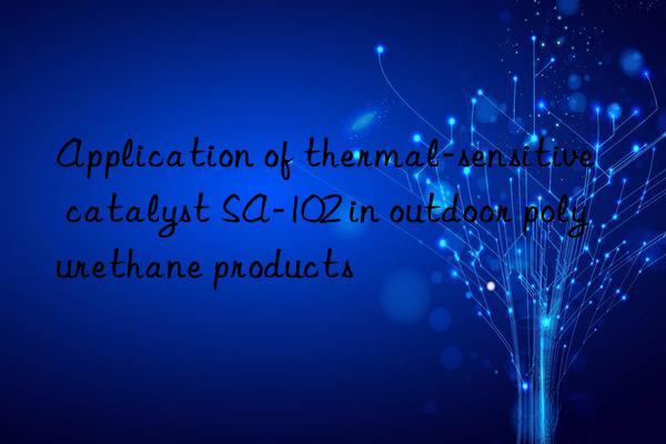 Application of thermal-sensitive catalyst SA-102 in outdoor polyurethane products