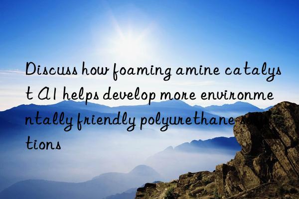 Discuss how foaming amine catalyst A1 helps develop more environmentally friendly polyurethane solutions