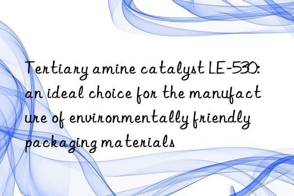 Tertiary amine catalyst LE-530: an ideal choice for the manufacture of environmentally friendly packaging materials