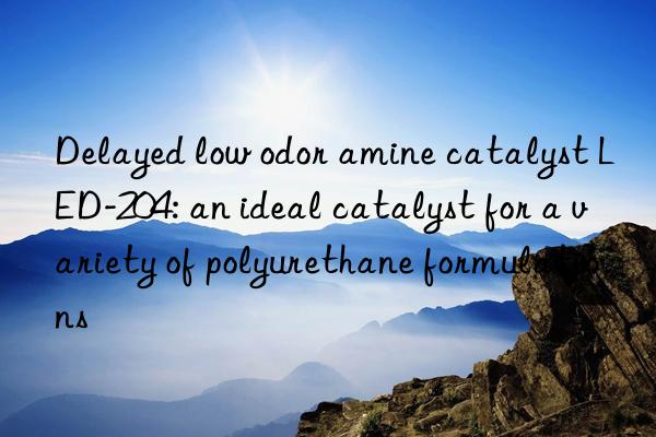 Delayed low odor amine catalyst LED-204: an ideal catalyst for a variety of polyurethane formulations