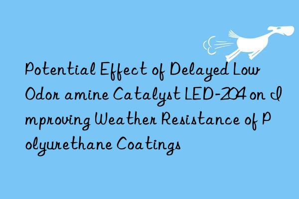 Potential Effect of Delayed Low Odor amine Catalyst LED-204 on Improving Weather Resistance of Polyurethane Coatings