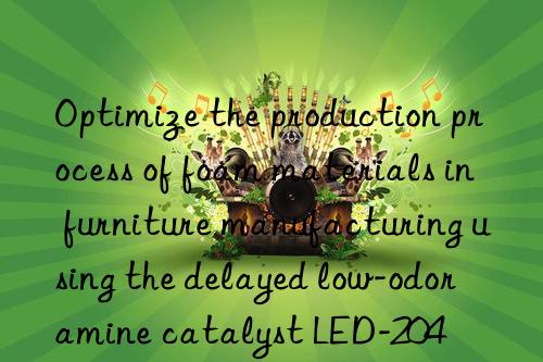 Optimize the production process of foam materials in furniture manufacturing using the delayed low-odor amine catalyst LED-204