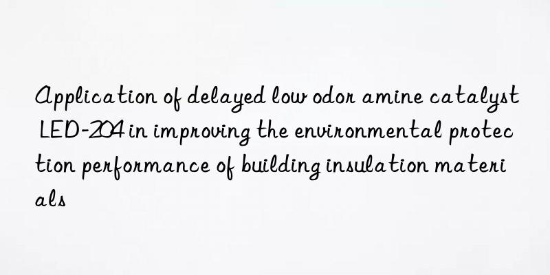 Application of delayed low odor amine catalyst LED-204 in improving the environmental protection performance of building insulation materials