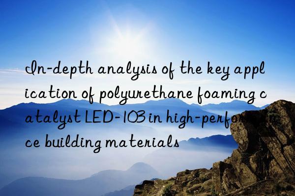 In-depth analysis of the key application of polyurethane foaming catalyst LED-103 in high-performance building materials