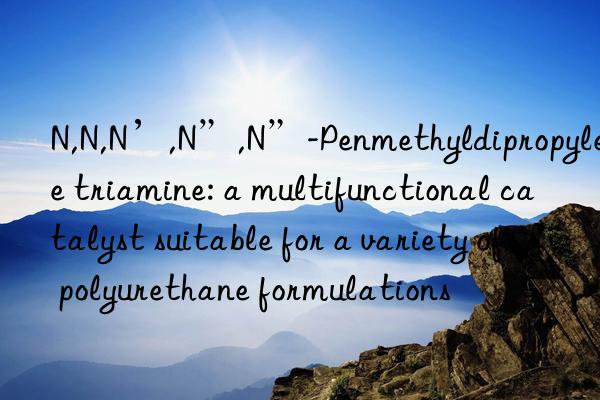 N,N,N’,N”,N”-Penmethyldipropylene triamine: a multifunctional catalyst suitable for a variety of polyurethane formulations