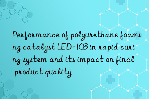 Performance of polyurethane foaming catalyst LED-103 in rapid curing system and its impact on final product quality