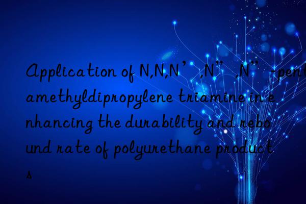 Application of N,N,N’,N”,N”-pentamethyldipropylene triamine in enhancing the durability and rebound rate of polyurethane products