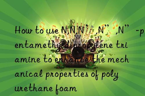 How to use N,N,N’,N”,N”-pentamethyldipropylene triamine to enhance the mechanical properties of polyurethane foam