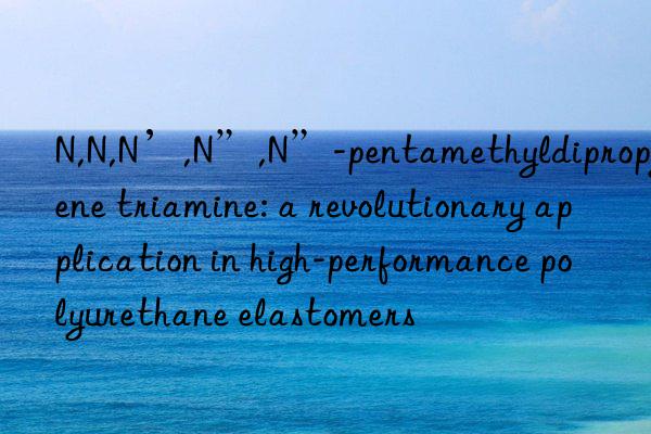 N,N,N’,N”,N”-pentamethyldipropylene triamine: a revolutionary application in high-performance polyurethane elastomers