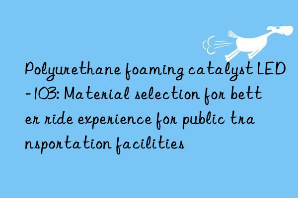 Polyurethane foaming catalyst LED-103: Material selection for better ride experience for public transportation facilities