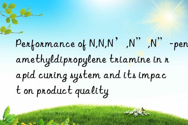 performance of n,n,n’,n”,n”-pentamethyldipropylene triamine in rapid curing system and its impact on product quality