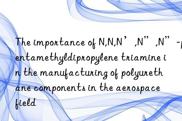 The importance of N,N,N’,N”,N”-pentamethyldipropylene triamine in the manufacturing of polyurethane components in the aerospace field