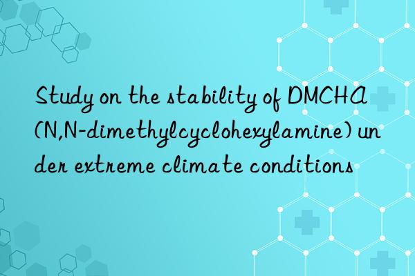 Study on the stability of DMCHA (N,N-dimethylcyclohexylamine) under extreme climate conditions