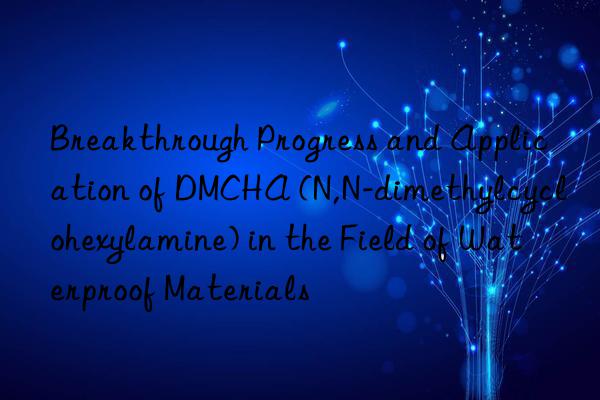 Breakthrough Progress and Application of DMCHA (N,N-dimethylcyclohexylamine) in the Field of Waterproof Materials