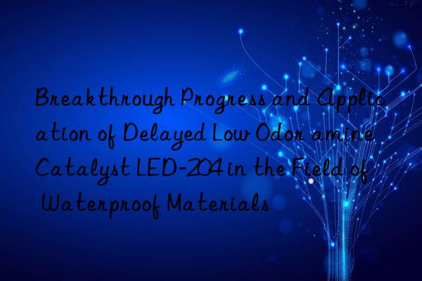 Breakthrough Progress and Application of Delayed Low Odor amine Catalyst LED-204 in the Field of Waterproof Materials