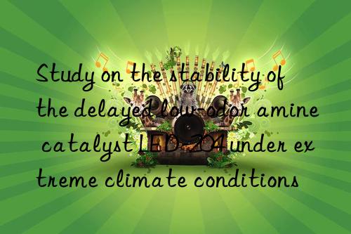 Study on the stability of the delayed low-odor amine catalyst LED-204 under extreme climate conditions