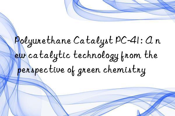 Polyurethane Catalyst PC-41: A new catalytic technology from the perspective of green chemistry