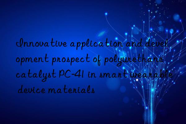 Innovative application and development prospect of polyurethane catalyst PC-41 in smart wearable device materials