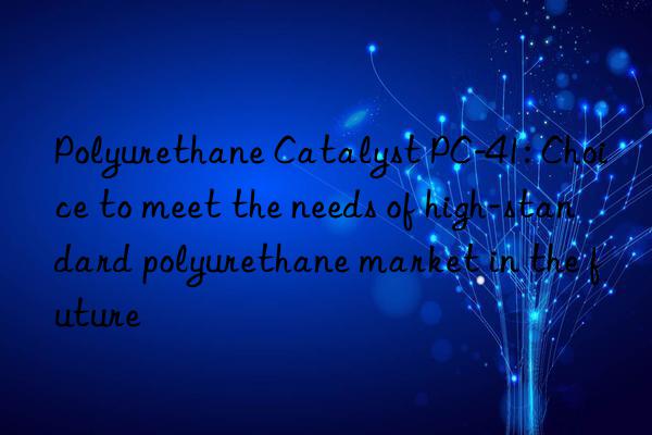 Polyurethane Catalyst PC-41: Choice to meet the needs of high-standard polyurethane market in the future