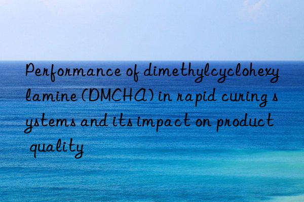 Performance of dimethylcyclohexylamine (DMCHA) in rapid curing systems and its impact on product quality