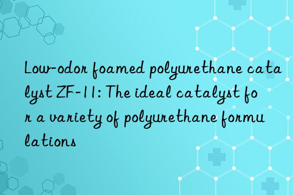 Low-odor foamed polyurethane catalyst ZF-11: The ideal catalyst for a variety of polyurethane formulations