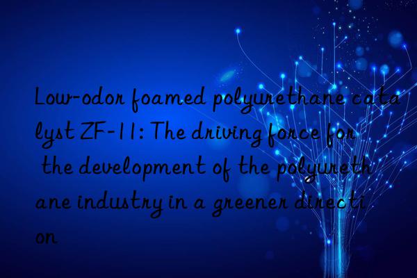 Low-odor foamed polyurethane catalyst ZF-11: The driving force for the development of the polyurethane industry in a greener direction