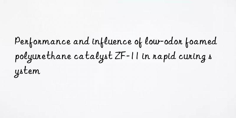 Performance and influence of low-odor foamed polyurethane catalyst ZF-11 in rapid curing system