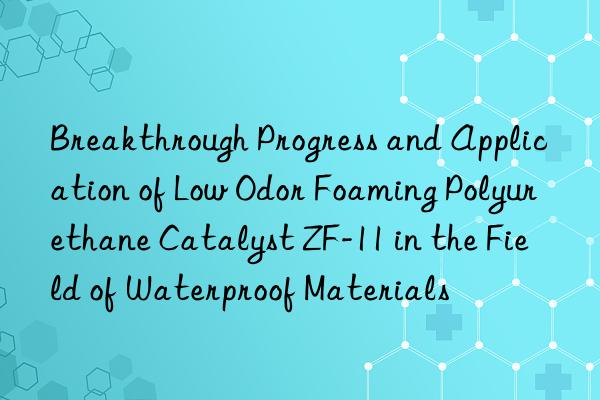 Breakthrough Progress and Application of Low Odor Foaming Polyurethane Catalyst ZF-11 in the Field of Waterproof Materials