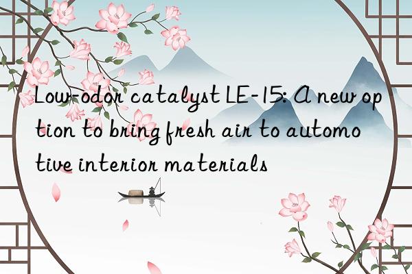 Low-odor catalyst LE-15: A new option to bring fresh air to automotive interior materials