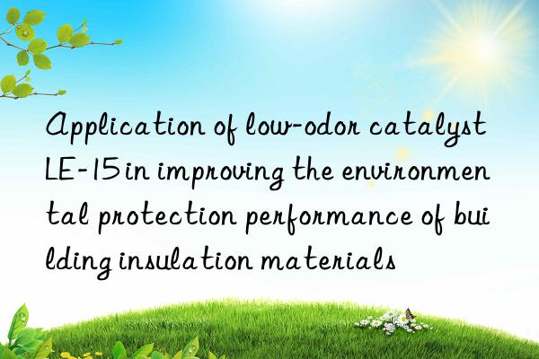 Application of low-odor catalyst LE-15 in improving the environmental protection performance of building insulation materials