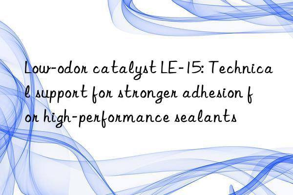 Low-odor catalyst LE-15: Technical support for stronger adhesion for high-performance sealants