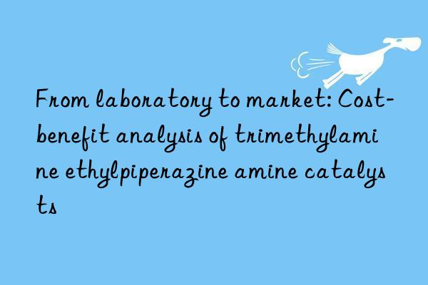 From laboratory to market: Cost-benefit analysis of trimethylamine ethylpiperazine amine catalysts