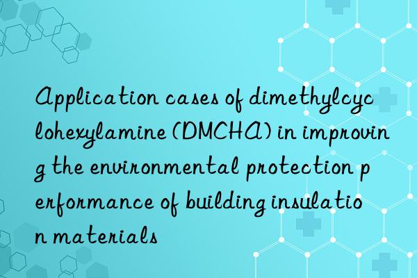 Application cases of dimethylcyclohexylamine (DMCHA) in improving the environmental protection performance of building insulation materials