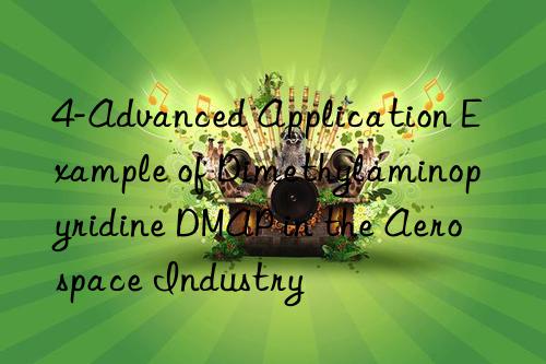 4-Advanced Application Example of Dimethylaminopyridine DMAP in the Aerospace Industry