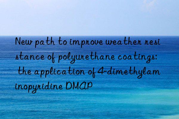 New path to improve weather resistance of polyurethane coatings: the application of 4-dimethylaminopyridine DMAP