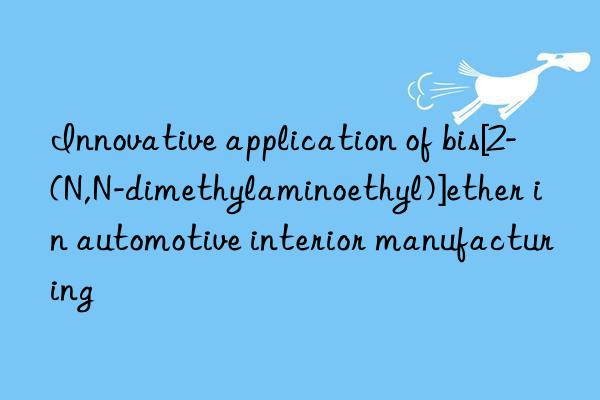 Innovative application of bis[2-(N,N-dimethylaminoethyl)]ether in automotive interior manufacturing