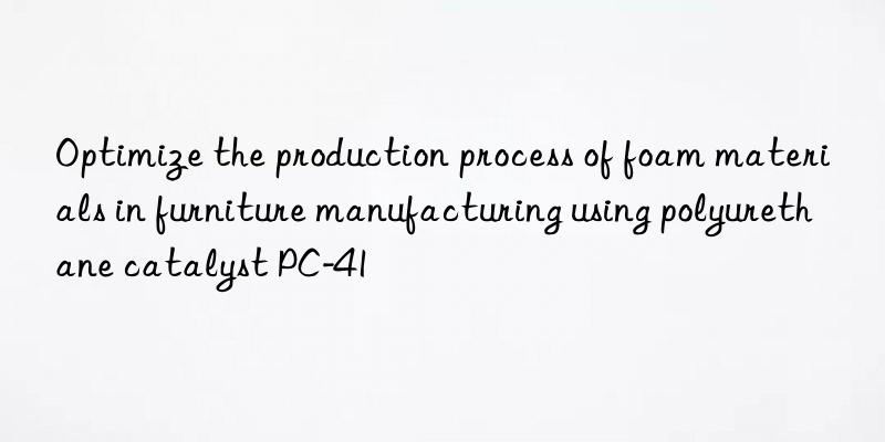 Optimize the production process of foam materials in furniture manufacturing using polyurethane catalyst PC-41