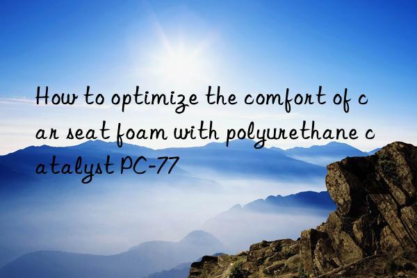 How to optimize the comfort of car seat foam with polyurethane catalyst PC-77