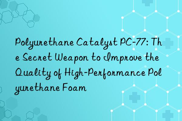 Polyurethane Catalyst PC-77: The Secret Weapon to Improve the Quality of High-Performance Polyurethane Foam