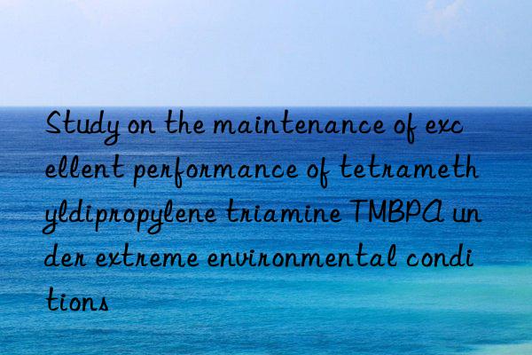 Study on the maintenance of excellent performance of tetramethyldipropylene triamine TMBPA under extreme environmental conditions