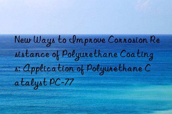 new ways to improve corrosion resistance of polyurethane coatings: application of polyurethane catalyst pc-77